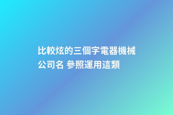 比較炫的三個字電器機械公司名 參照運用這類-第1張-公司起名-玄機派